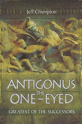 Antigonus The One-Eyed: Greatest of the Successors by Jeff Champion, Jeff Champion