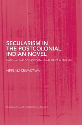 Secularism in the Postcolonial Indian Novel: National and Cosmopolitan Narratives in English by Neelam Srivastava