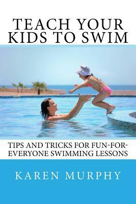 Teach Your Kids to Swim: Tips and tricks for fun-for-everyone swimming lessons by Karen Murphy