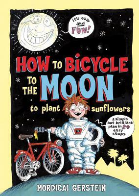 How to Bicycle to the Moon to Plant Sunflowers: A Simple But Brilliant Plan in 24 Easy Steps by Mordicai Gerstein