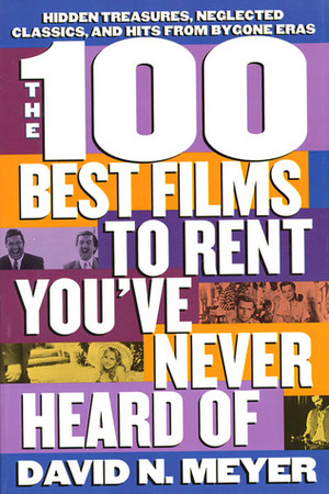 The 100 Best Films to Rent You've Never Heard Of: Hidden Treasures, Neglected Classics, and Hits From By-Gone Eras by David N. Meyer