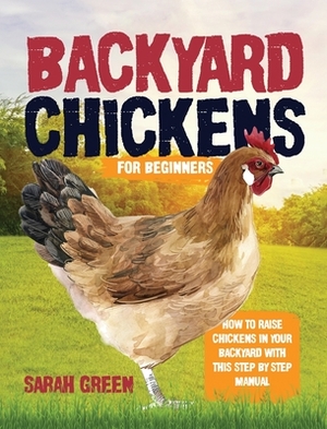Backyard Chickens: How to Raise Chickens in Your Backyard with This Step by Step Manual by Sarah Green