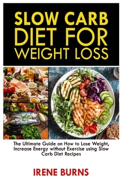 Slow Carb Diet for Weight Loss: The Ultimate Guide on How to Lose Weight, Increase Energy without Exercise using Slow Carb Diet Recipes by Irene Burns