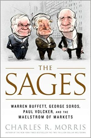 The Sages: Warren Buffett, George Soros, Paul Volcker, and the Maelstrom of Markets by Charles R. Morris