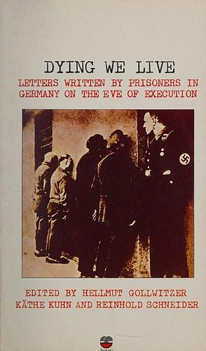 Dying We Live: letters written by prisioners in Germany on the eve of execution by Hellmut Gollwitzer, Käthe Kuhn, Reinhold Schneider