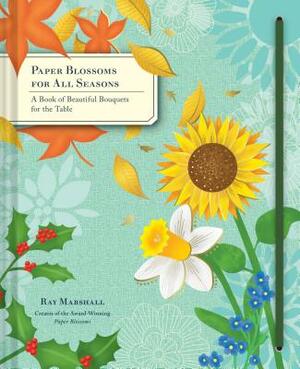 Paper Blossoms for All Seasons: A Book of Beautiful Bouquets for the Table by Ray Marshall