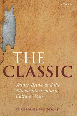 The Classic: Sainte-Beuve and the Nineteenth-Century Culture Wars by Christopher Prendergast