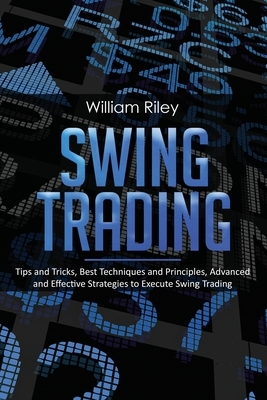 Swing Trading: Tips and Tricks, Best Techniques and Principles, Advanced and Effective Strategies to Execute Swing Trading by William Riley
