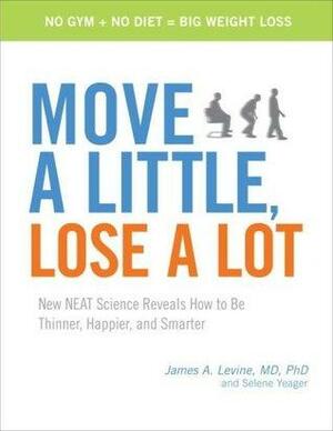 Move a Little, Lose a Lot: New N.E.A.T. Science Reveals How to Be Thinner, Happier, and Smarter by Selene Yeager, James A. Levine
