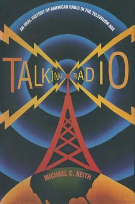 Talking Radio: An Oral History of American Radio in the Television Age: An Oral History of American Radio in the Television Age by Michael C. Keith