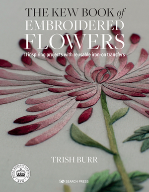 The Kew Book of Embroidered Flowers: 11 Inspiring Projects with Reusable Iron-On Transfers by Trish Burr