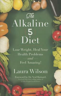 The Alkaline 5 Diet: Lose Weight, Heal Your Health Problems and Feel Amazing! by Laura Wilson