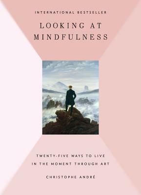 Looking at Mindfulness: 25 Ways to Live in the Moment Through Art by Christophe André