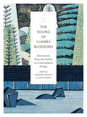 The Sound of Cherry Blossoms: Zen Lessons from the Garden on Contemplative Design by Alxe Noden, Martin Hakubai Mosko