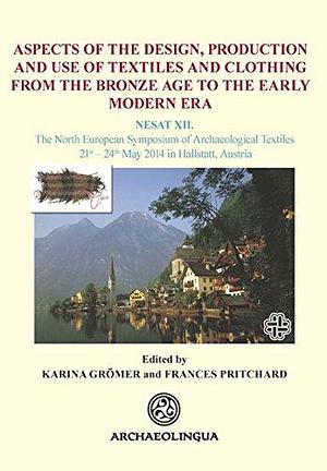 Aspects of the Design, Production and Use of Textiles and Clothing from the Bronze Age to the Early Modern Era: NESAT XII : the North European Symposium of Archaeological Textiles 21st-24th May in Hallstatt, Austria by Frances Pritchard, Karina Grömer