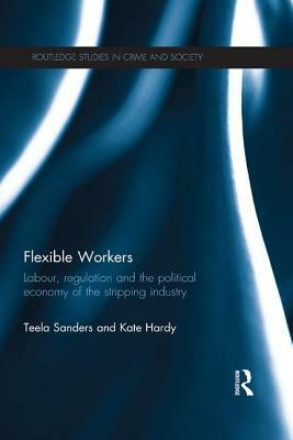 Flexible Workers: Labour, Regulation and the Political Economy of the Stripping Industry by Teela Sanders, Kate Hardy