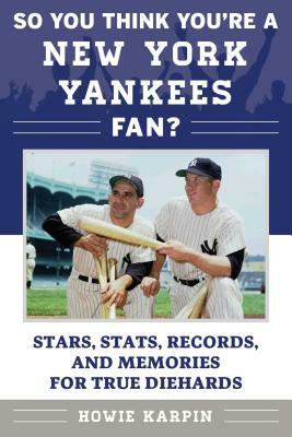 So You Think You're a New York Yankees Fan?: Stars, Stats, Records, and Memories for True Diehards by Howie Karpin