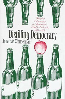 Distilling Democracy: Alcohol Education in America's Public Schools, 1880-1925 by Jonathan Zimmerman