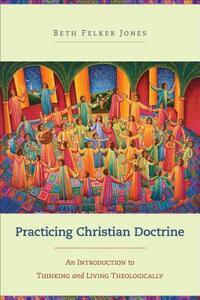 Practicing Christian Doctrine: An Introduction to Thinking and Living Theologically by Beth Felker Jones