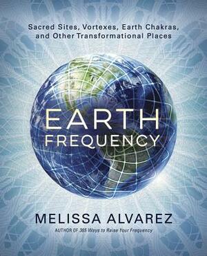 Earth Frequency: Sacred Sites, Vortexes, Earth Chakras, and Other Transformational Places by Melissa Alvarez