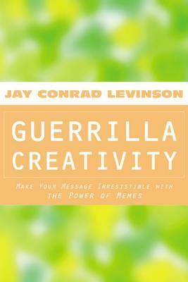 Guerrilla Creativity: Make Your Message Irresistible with the Power of Memes by Jay Conrad Levinson