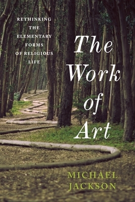 The Work of Art: Rethinking the Elementary Forms of Religious Life by Michael D. Jackson