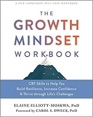 The Growth Mindset Workbook: CBT Skills to Help You Build Resilience, Increase Confidence, and Thrive through Life's Challenges by Elaine Elliott-Moskwa