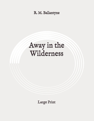 Away in the Wilderness: Large Print by Robert Michael Ballantyne