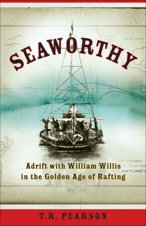 Seaworthy: Adrift with William Willis in the Golden Age of Rafting by T.R. Pearson