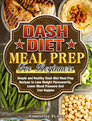 DASH Diet Meal Prep For Beginners: Simple and Healthy Dash Diet Meal Prep Recipes to Lose Weight Permanently, Lower Blood Pressure And Live Happier by Christine Flynn