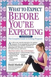 What To Expect Before You're Expecting: The Complete Guide To Getting Pregnant: The Complete Guide to Getting Pregnant by Heidi Murkoff, Heidi Murkoff