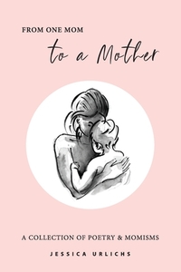 From One Mom to a Mother: Poetry & Momisms by Jessica Urlichs