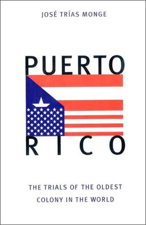 Puerto Rico: The Trials of the Oldest Colony in the World by José Trias Monge