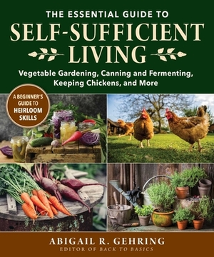 The Essential Guide to Self-Sufficient Living: Vegetable Gardening, Canning and Fermenting, Keeping Chickens, and More by Abigail R. Gehring