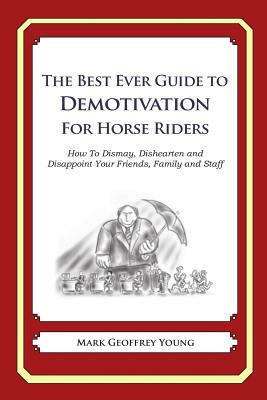 The Best Ever Guide to Demotivation for Horse Riders: How To Dismay, Dishearten and Disappoint Your Friends, Family and Staff by Mark Geoffrey Young