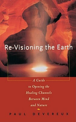 Revisioning the Earth: A Guide to Opening the Healing Channels Between Mind and Nature by Paul Devereux