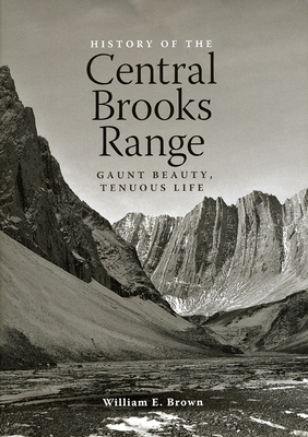 History of the Central Brooks Range: Gaunt Beauty, Tenuous Life by William E. Brown