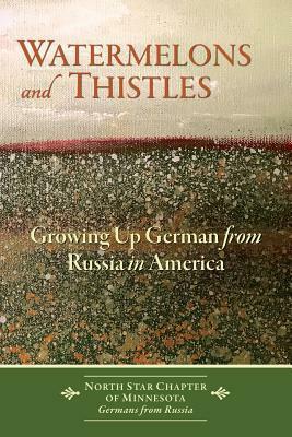 Watermelons and Thistles: Growing Up German from Russia in America by North Star Chapeter Germans from Russia