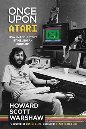 Once Upon Atari: How I made history by killing an industry by Howard Scott Warshaw