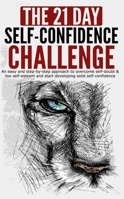 The 21-Day Self-Confidence Challenge: An Easy and Step-by-Step Approach to Overcome Self-Doubt & Low Self-Esteem and Start Developing Solid Self-Confi by 21 Day Challenges