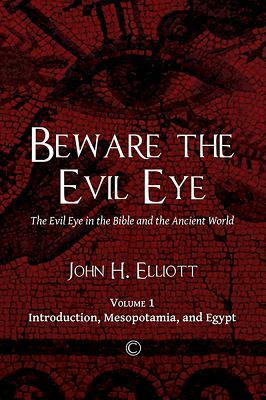 Beware the Evil Eye: The Evil Eye in the Bible and the Ancient World: -Volume 1 Introduction, Mesopotamia, and Egypt by John H. Elliott