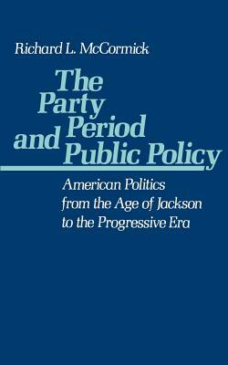 The Party Period and Public Policy: American Politics from the Age of Jackson to the Progressive Era by Richard L. McCormick