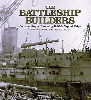 The Battleship Builders: Constructing and Arming British Capital Ships by Ian Johnston, Ian Johnston, Ian Buxton