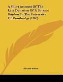 A Short Account of the Late Donation of a Botanic Garden to the University of Cambridge by Richard Walker