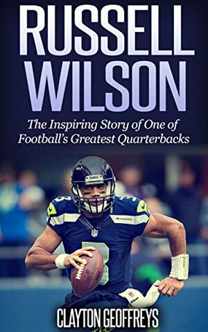 Russell Wilson: The Inspiring Story of One of Football's Greatest Quarterbacks by Clayton Geoffreys