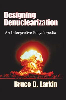 Designing Denuclearization: An Interpretive Encyclopedia by Bruce Larkin