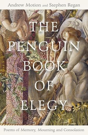 The Penguin Book of Elegy: Poems of Memory, Mourning and Consolation by Stephen Regan, Andrew Motion