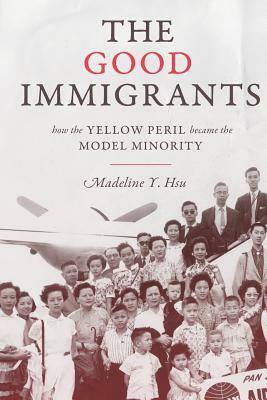 The Good Immigrants: How the Yellow Peril Became the Model Minority by Madeline Y. Hsu