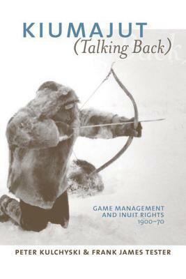 Kiumajut / Talking Back: Game Management and Inuit Rights, 1950-70 by Peter Kulchyski