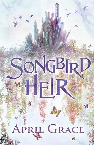 Songbird Heir: A World Of Magic, A World Of Steel by April Grace